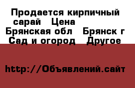 Продается кирпичный сарай › Цена ­ 200 000 - Брянская обл., Брянск г. Сад и огород » Другое   